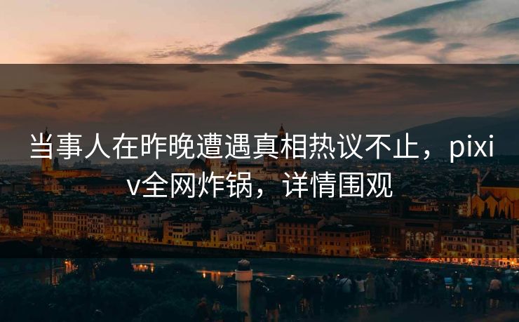 当事人在昨晚遭遇真相热议不止，pixiv全网炸锅，详情围观