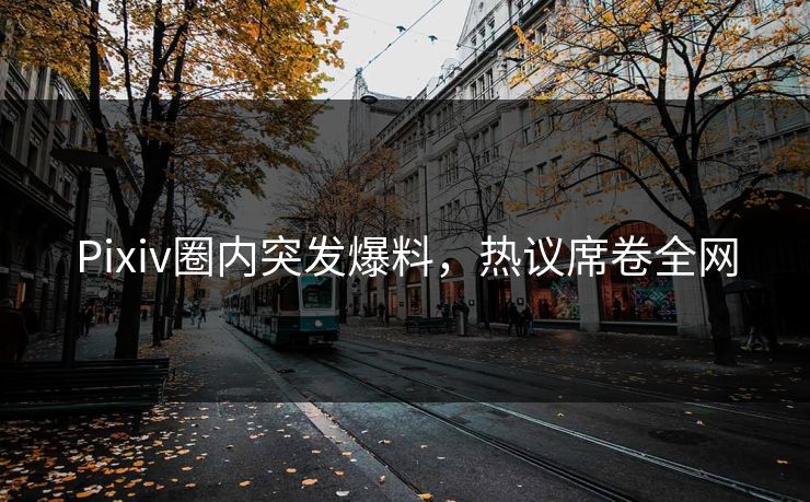 Pixiv圈内突发爆料，热议席卷全网