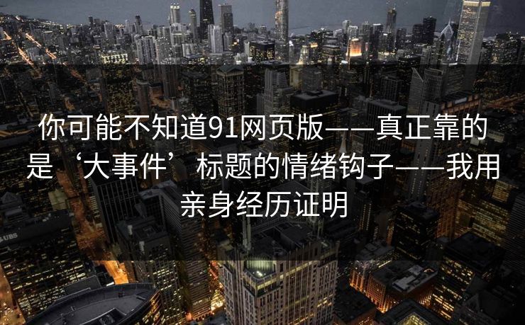 你可能不知道91网页版——真正靠的是‘大事件’标题的情绪钩子——我用亲身经历证明