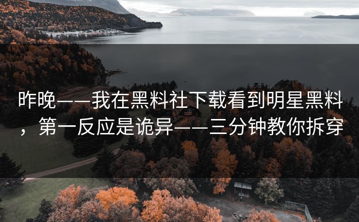 昨晚——我在黑料社下载看到明星黑料，第一反应是诡异——三分钟教你拆穿