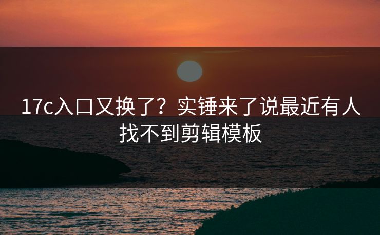 17c入口又换了？实锤来了说最近有人找不到剪辑模板