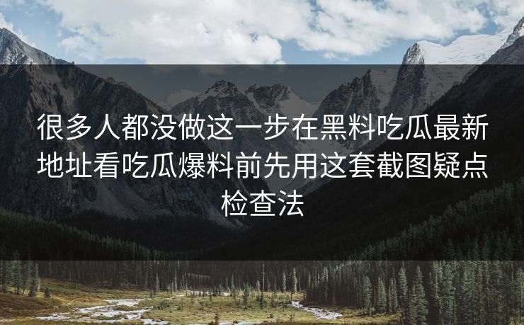 很多人都没做这一步在黑料吃瓜最新地址看吃瓜爆料前先用这套截图疑点检查法