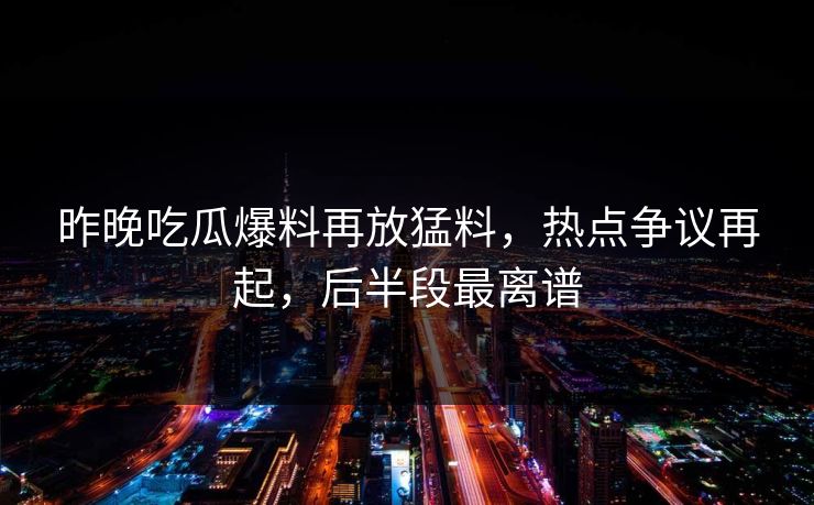 昨晚吃瓜爆料再放猛料,热点争议再起,后半段最离谱 昨晚吃瓜爆料再放猛料,热点争议再起,后半段最离谱